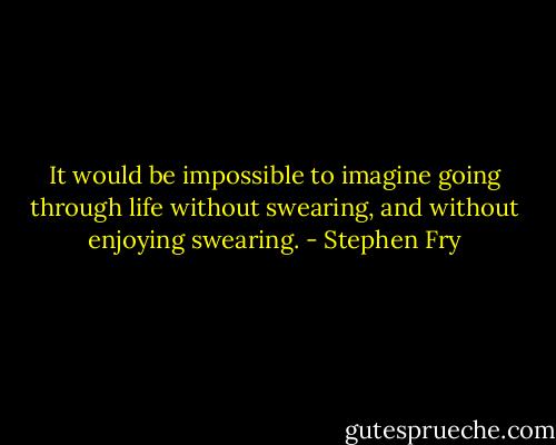 It would be impossible to imagine going through life without swearing, and without enjoying swearing. - Stephen Fry