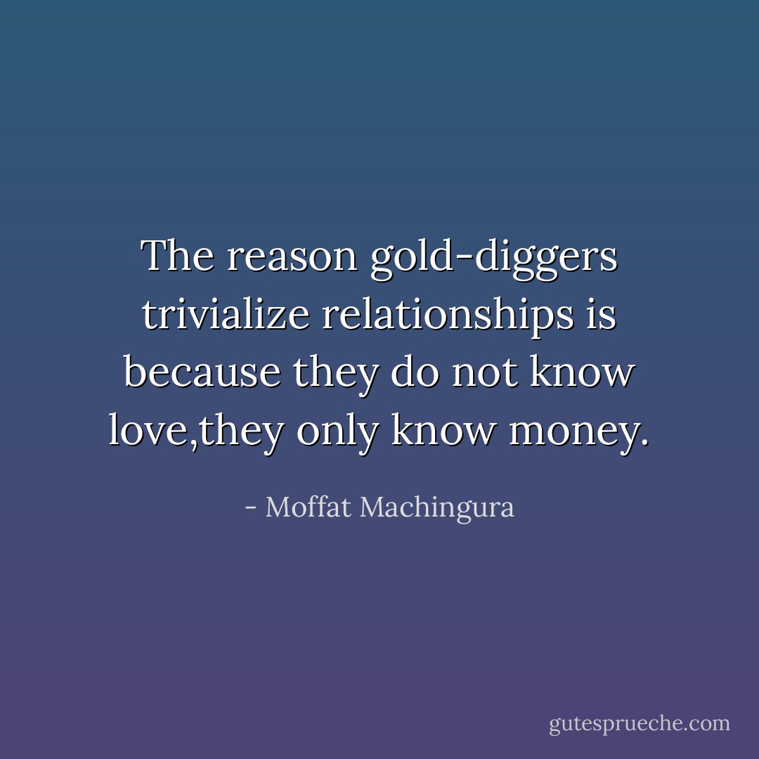 The reason gold-diggers trivialize<br />relationships is because they do not know love,they only know money. - Moffat Machingura