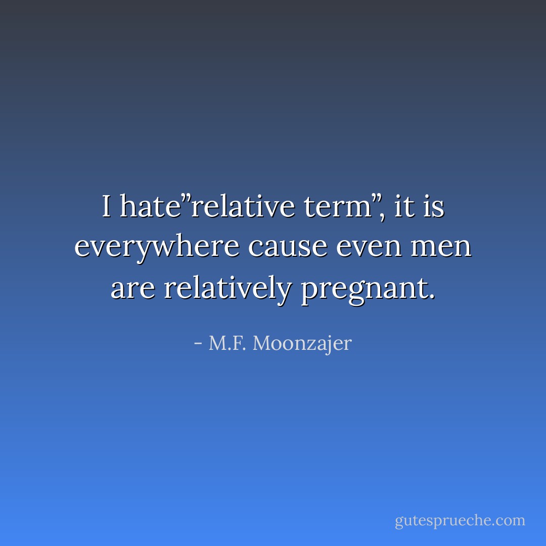 I hate”relative term”, it is everywhere cause even men are relatively pregnant. - M.F. Moonzajer