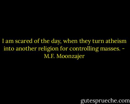 I am scared of the day, when they turn atheism into another religion for controlling masses. - M.F. Moonzajer