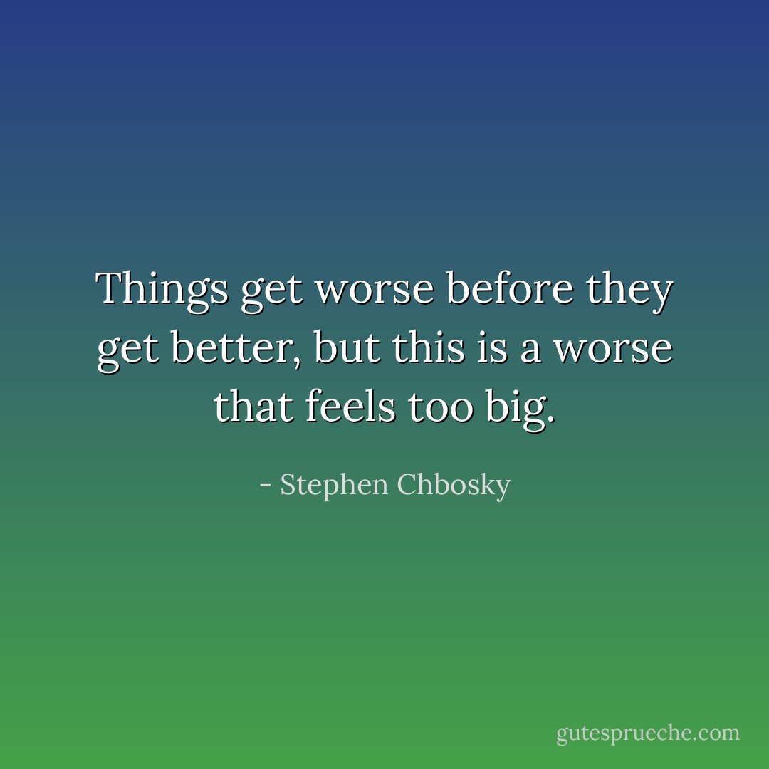 Things get worse before they get better, but this is a worse that feels too big. - Stephen Chbosky