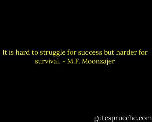 It is hard to struggle for success but harder for survival. - M.F. Moonzajer