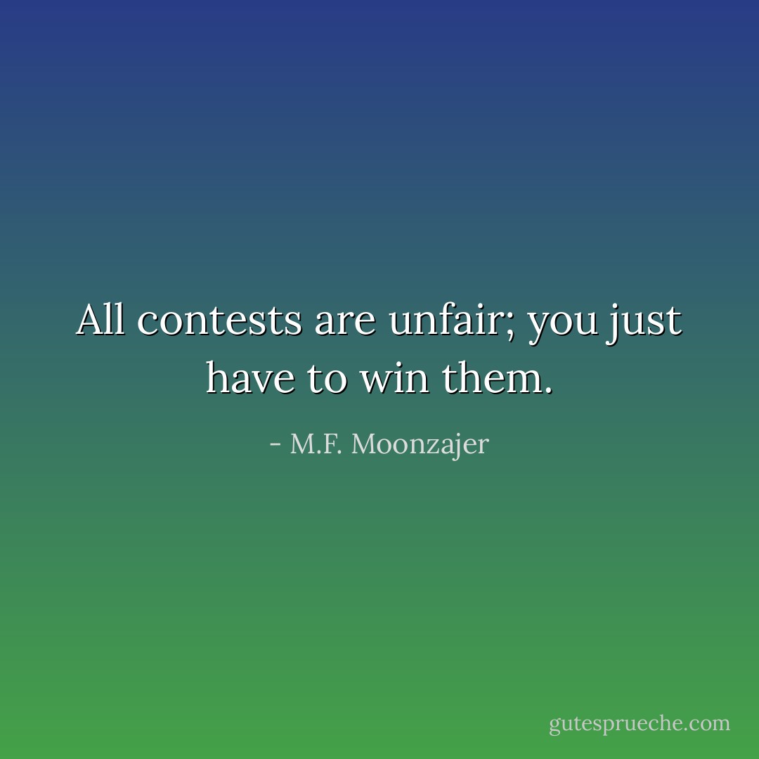All contests are unfair; you just have to win them. - M.F. Moonzajer