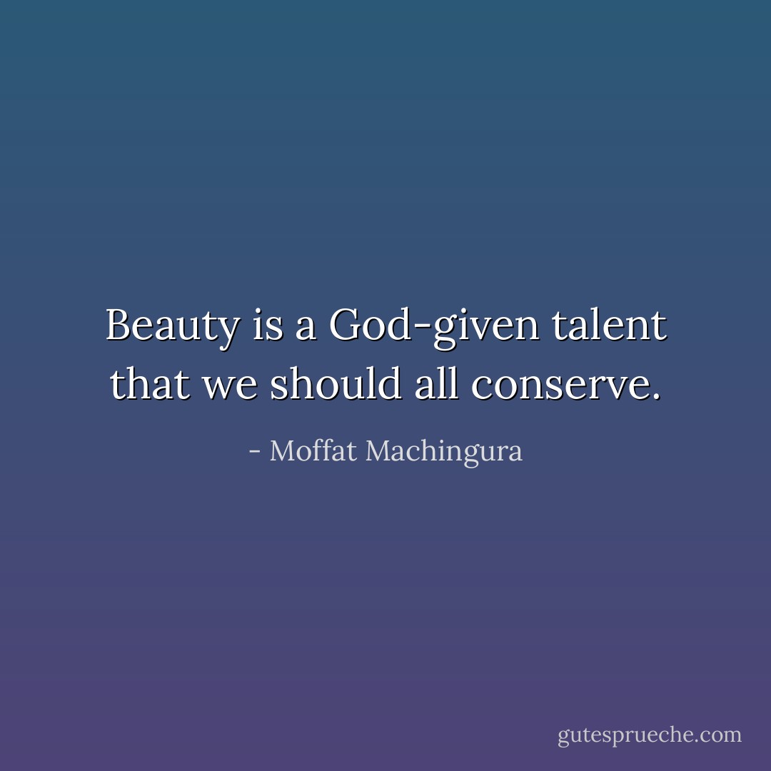 Beauty is a God-given talent that we should all conserve. - Moffat Machingura