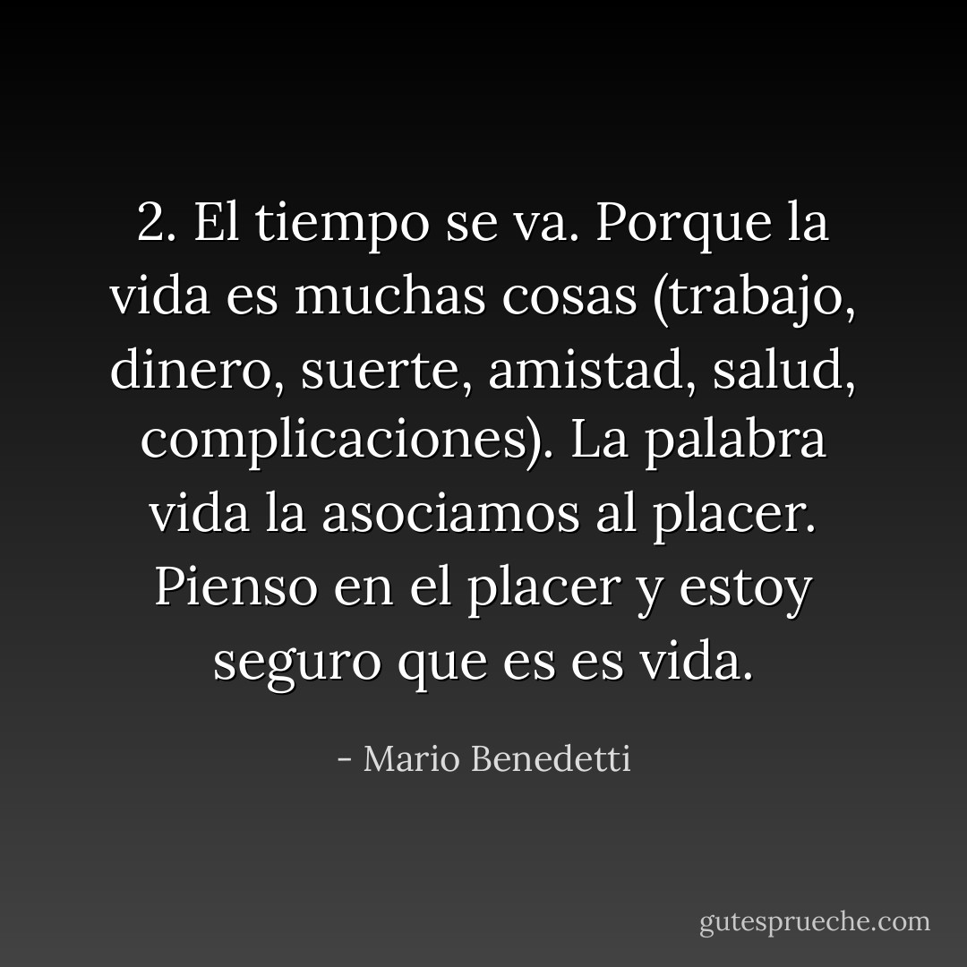 2. El tiempo se va. Porque la vida es muchas cosas (trabajo, dinero, suerte, amistad, salud, complicaciones). La palabra vida la asociamos al placer. Pienso en el placer y estoy seguro que es es vida. - Mario Benedetti