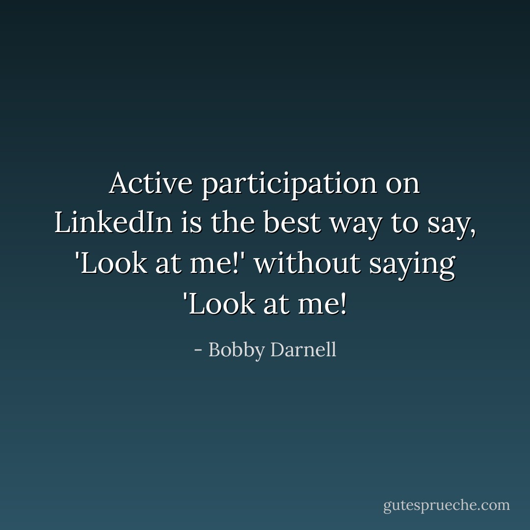 Active participation on LinkedIn is the best way to say, 'Look at me!' without saying 'Look at me! - Bobby Darnell