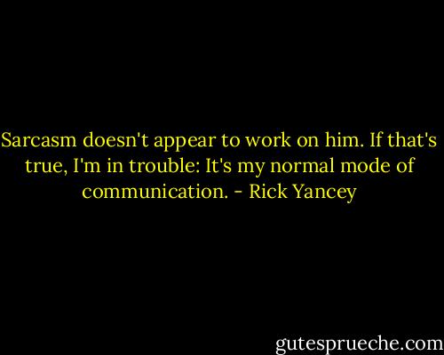 Sarcasm doesn't appear to work on him. If that's true, I'm in trouble: It's my normal mode of communication. - Rick Yancey