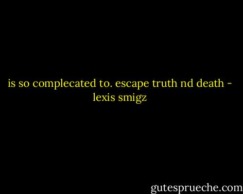 is so complecated to. escape truth nd death - lexis smigz