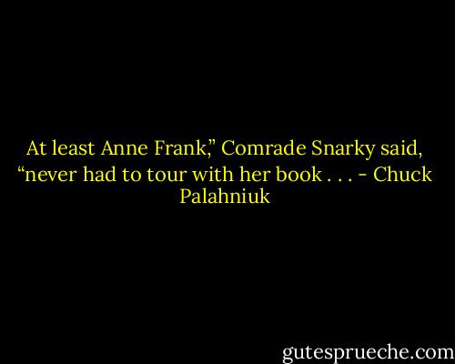 At least Anne Frank,” Comrade Snarky said, “never had to tour with her book . . . - Chuck Palahniuk