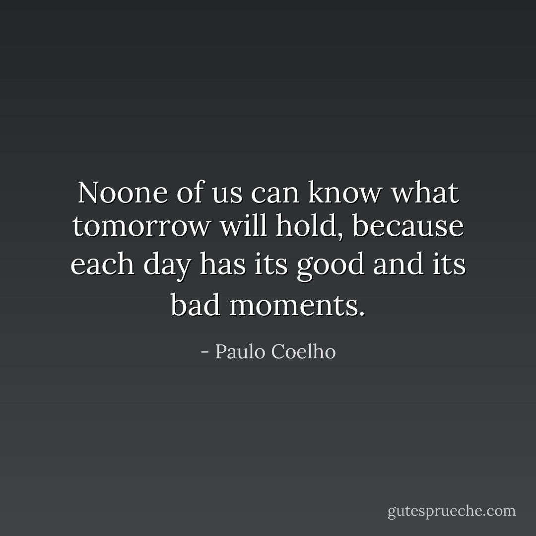 Noone of us can know what tomorrow will hold, because each day has its good and its bad moments. - Paulo Coelho