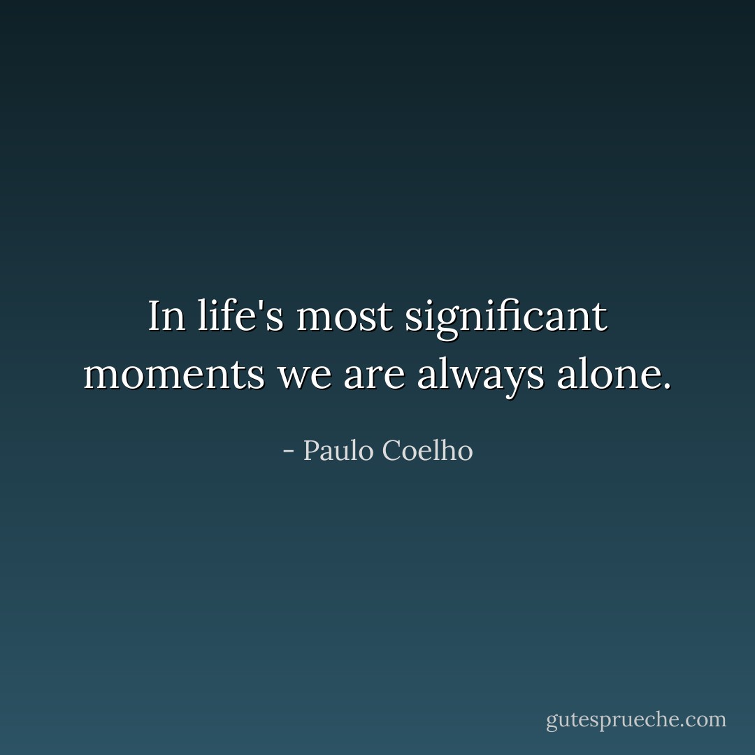 In life's most significant moments we are always alone. - Paulo Coelho