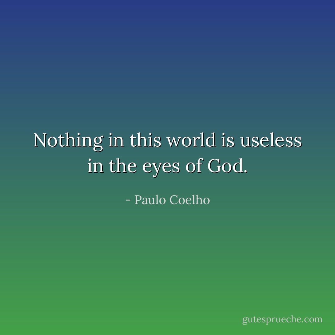 Nothing in this world is useless in the eyes of God. - Paulo Coelho