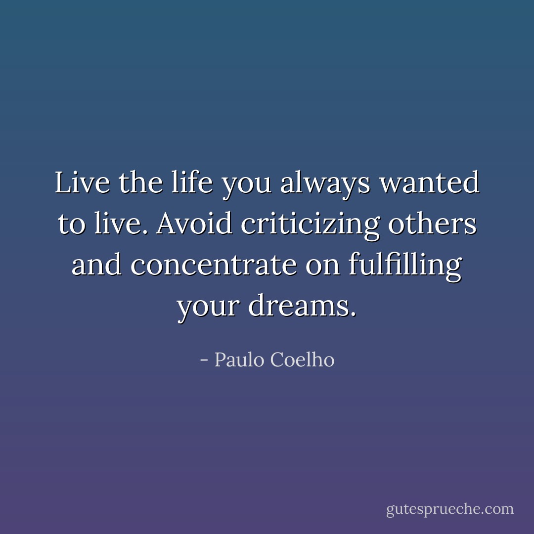 Live the life you always wanted to live. Avoid criticizing others and concentrate on fulfilling your dreams. - Paulo Coelho