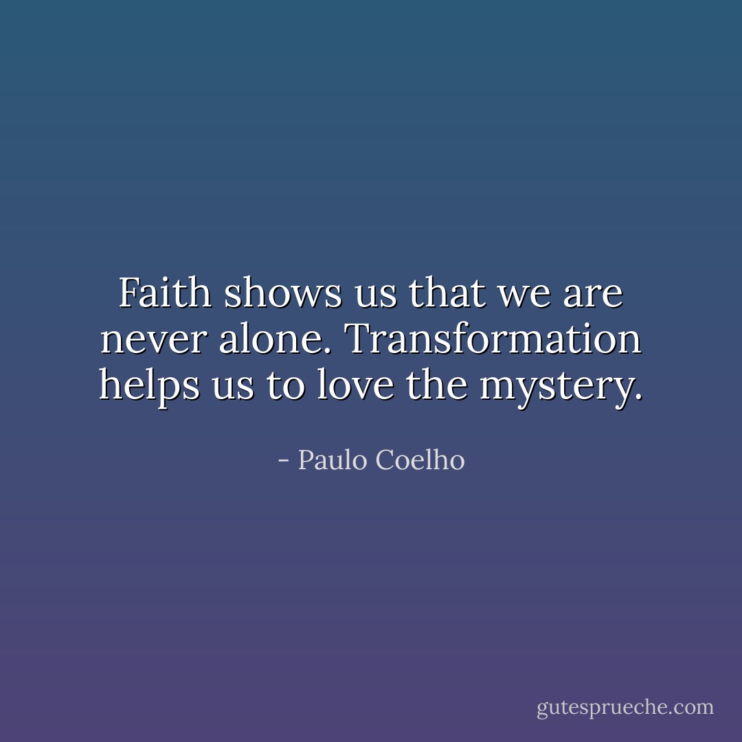 Faith shows us that we are never alone.<br />Transformation helps us to love the mystery. - Paulo Coelho
