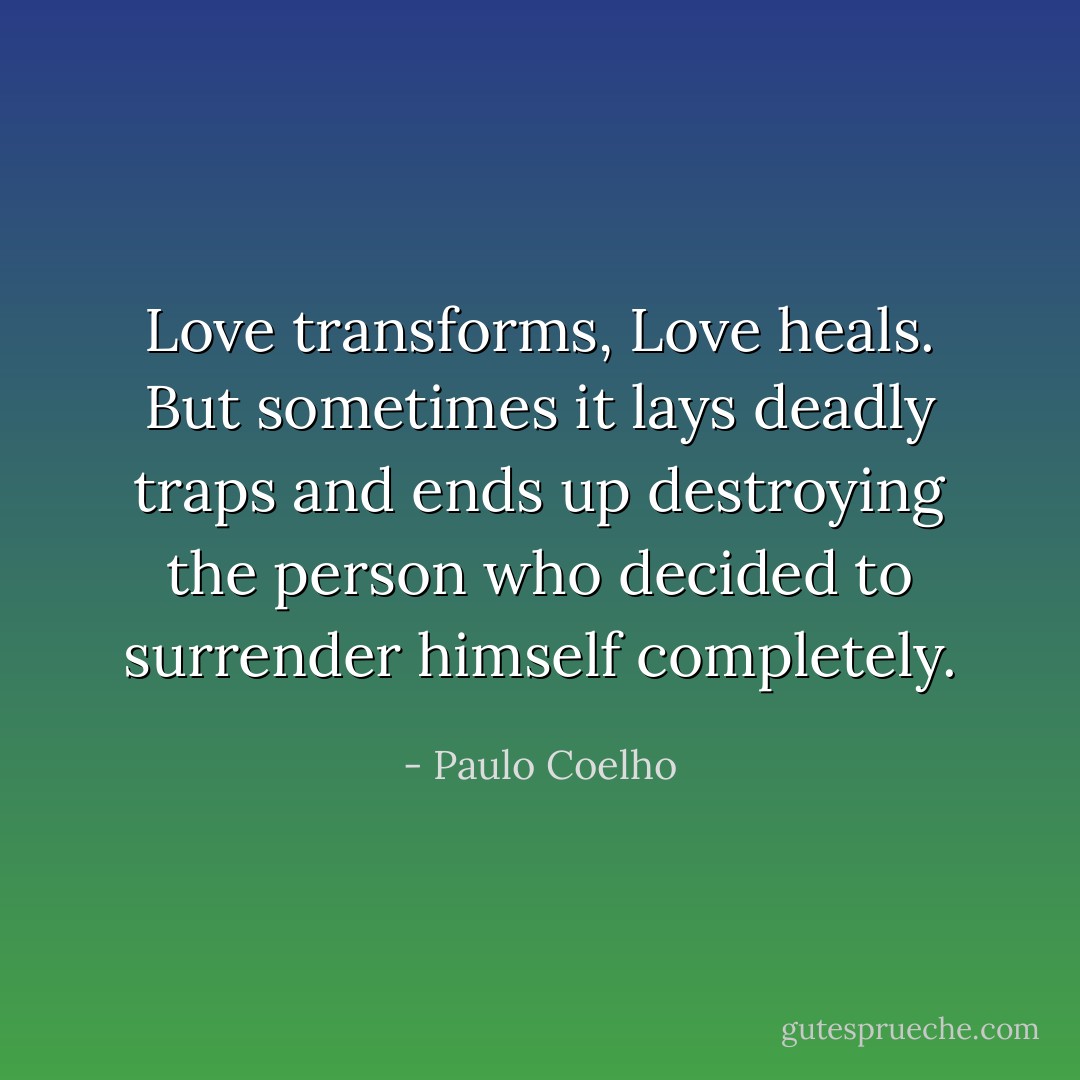 Love transforms, Love heals. But sometimes it lays deadly traps and ends up destroying the person who decided to surrender himself completely. - Paulo Coelho