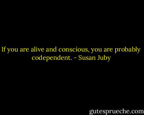 If you are alive and conscious, you are probably codependent. - Susan Juby