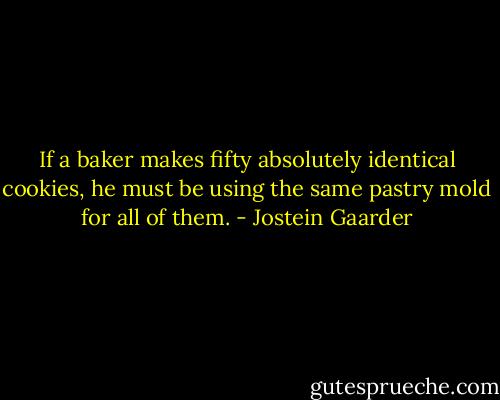 If a baker makes fifty absolutely identical cookies, he must be using the same pastry mold for all of them. - Jostein Gaarder
