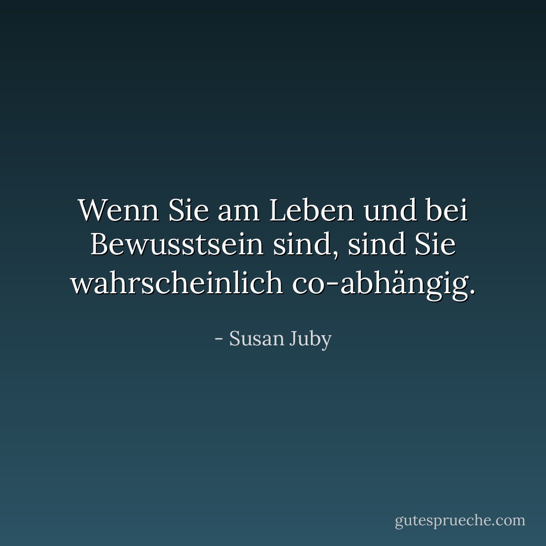 Wenn Sie am Leben und bei Bewusstsein sind, sind Sie wahrscheinlich co-abhängig. - Susan Juby<