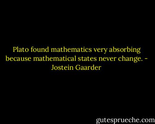 Plato found mathematics very absorbing because mathematical states never change. - Jostein Gaarder