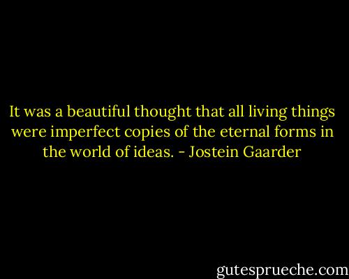It was a beautiful thought that all living things were imperfect copies of the eternal forms in the world of ideas. - Jostein Gaarder