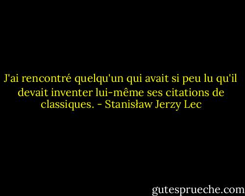 J'ai rencontré quelqu'un qui avait si peu lu qu'il devait inventer lui-même ses citations de classiques. - Stanisław Jerzy Lec