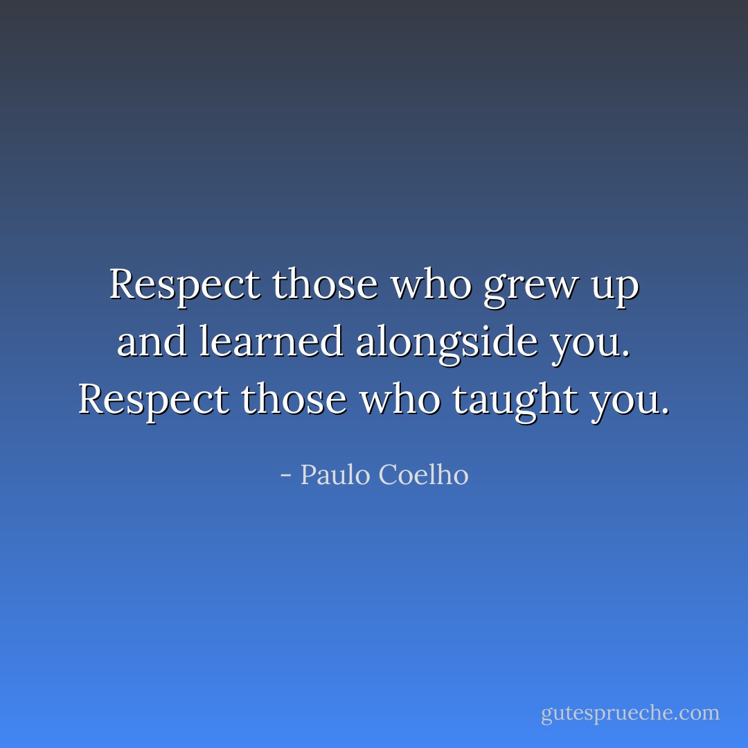 Respect those who grew up and learned alongside you. Respect those who taught you. - Paulo Coelho