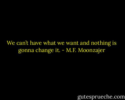 We can’t have what we want and nothing is gonna change it. - M.F. Moonzajer