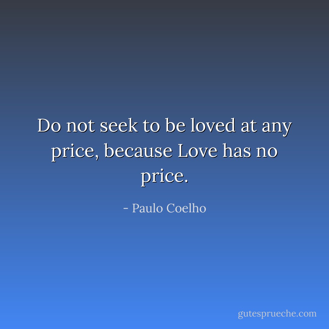 Do not seek to be loved at any price, because Love has no price. - Paulo Coelho