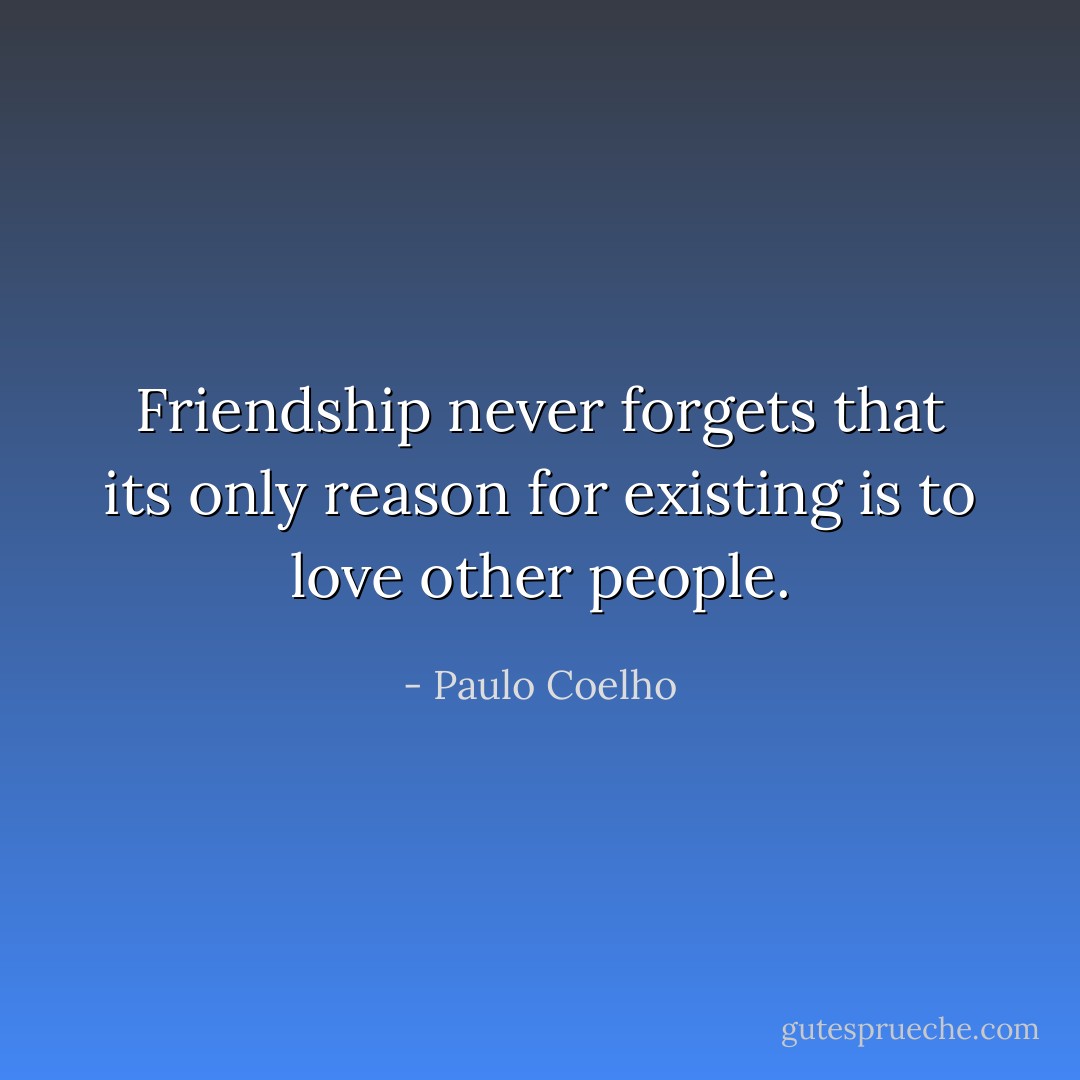 Friendship never forgets that its only reason for existing is to love other people. - Paulo Coelho