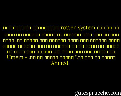 ہم سب ایک rotten system کی پیداوار ہیں اور اسی میں ‏رہ رہے ہیں. دوسروں پر انگلی اٹھانے سے پہلے اپنا ‏گریبان اور دامن دیکھنا بہت ‏ضروری ہے. اپنے کپڑوں پر دھبے لے کر دوسروں کے داغ دکھانا حماقت کے علاوہ اور کچھ نہیں ہے. اور تم یہی کرنے کی کوشیش کن رہی ہو." علیزہ خاموش ہو گئ. - Umera Ahmed