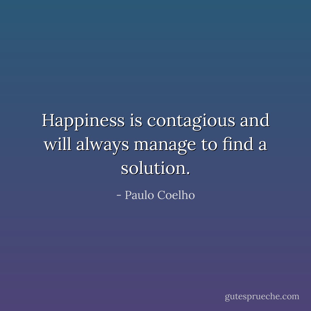 Happiness is contagious and will always manage to find a solution. - Paulo Coelho