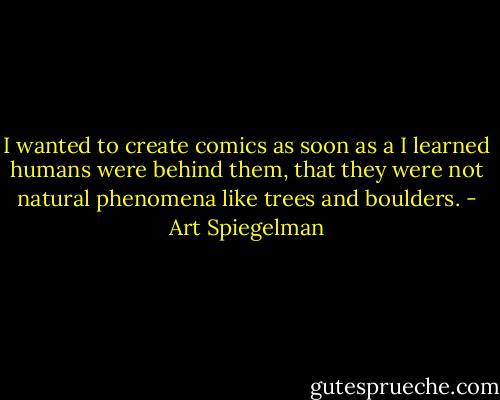 I wanted to create comics as soon as a I learned humans were behind them, that they were not natural phenomena like trees and boulders. - Art Spiegelman