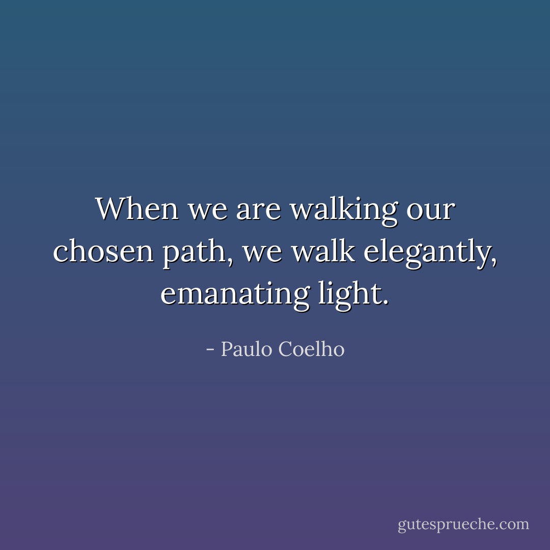 When we are walking our chosen path, we walk elegantly, emanating light. - Paulo Coelho