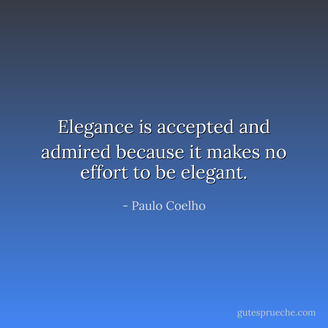 Elegance is accepted and admired because it makes no effort to be elegant. - Paulo Coelho