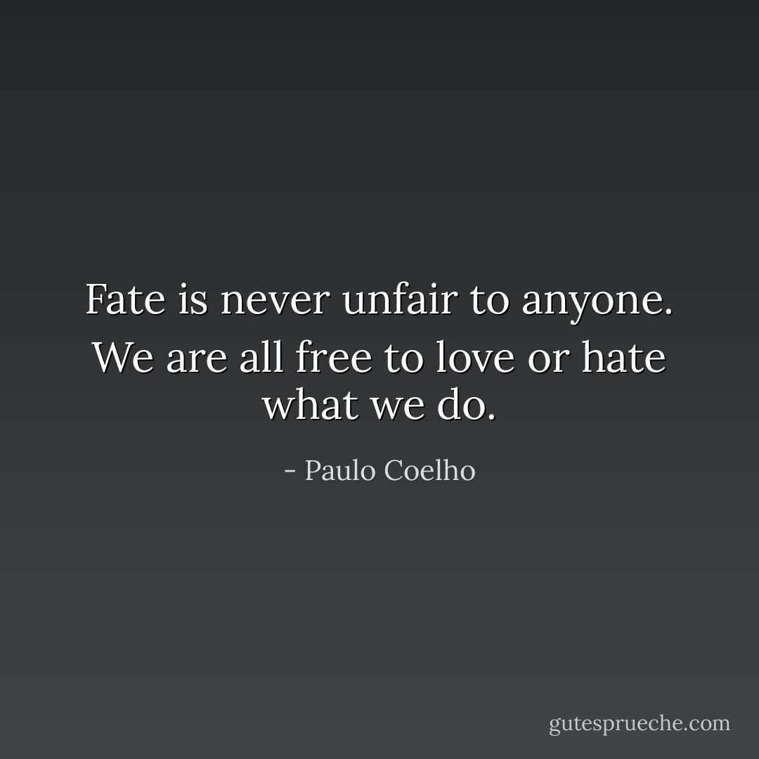 Fate is never unfair to anyone. We are all free to love or hate what we do. - Paulo Coelho