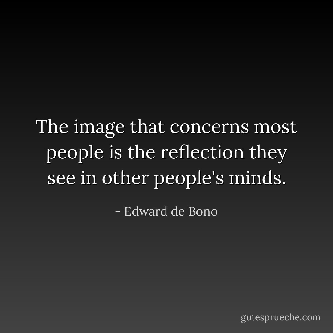 The image that concerns most people is the reflection they see in other people's minds. - Edward de Bono