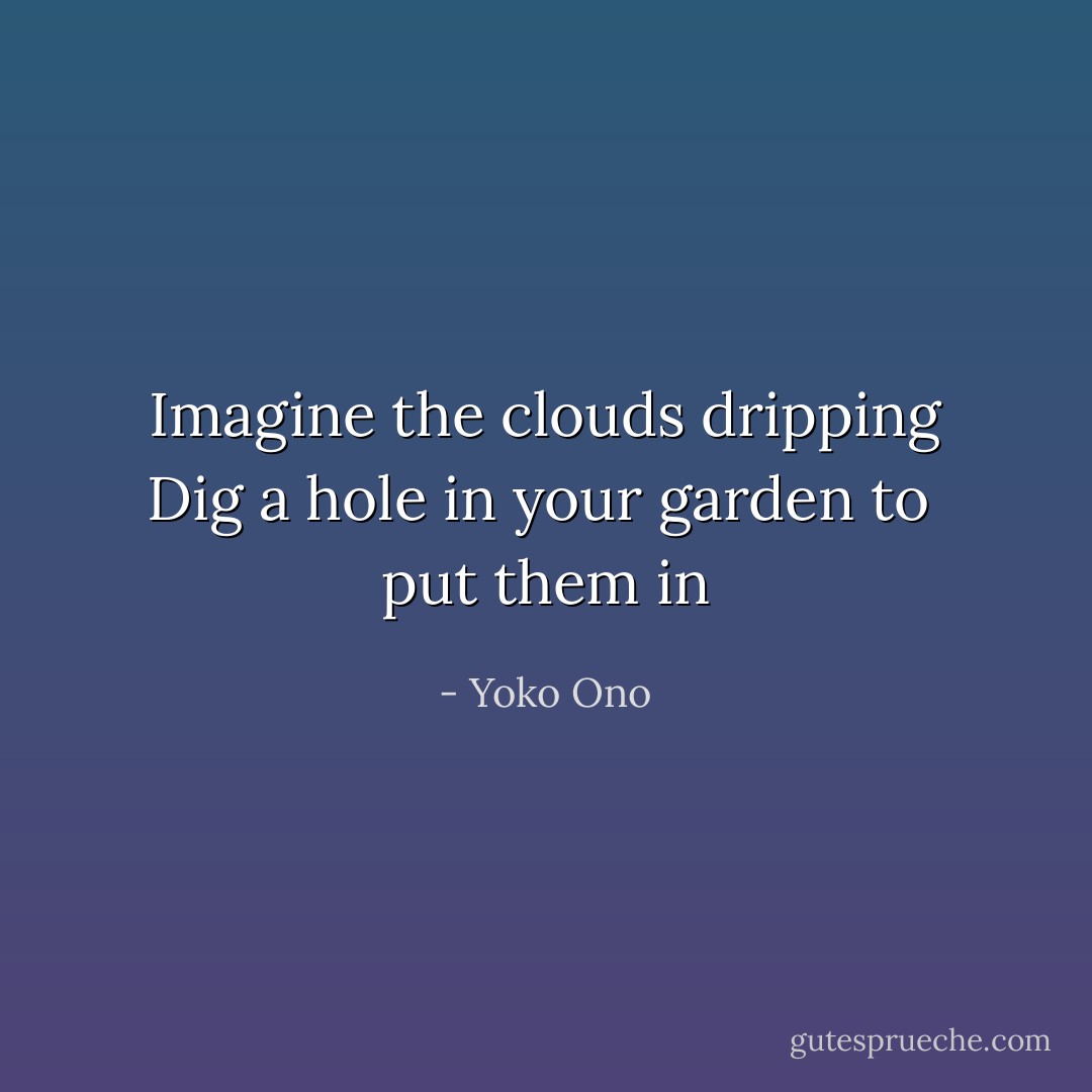 Imagine the clouds dripping<br />Dig a hole in your garden to <br />put them in - Yoko Ono