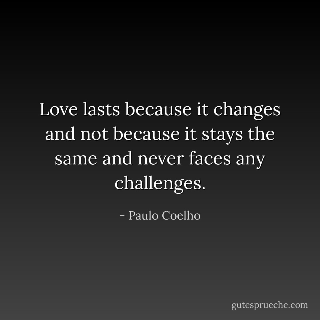 Love lasts because it changes and not because it stays the same and never faces any challenges. - Paulo Coelho