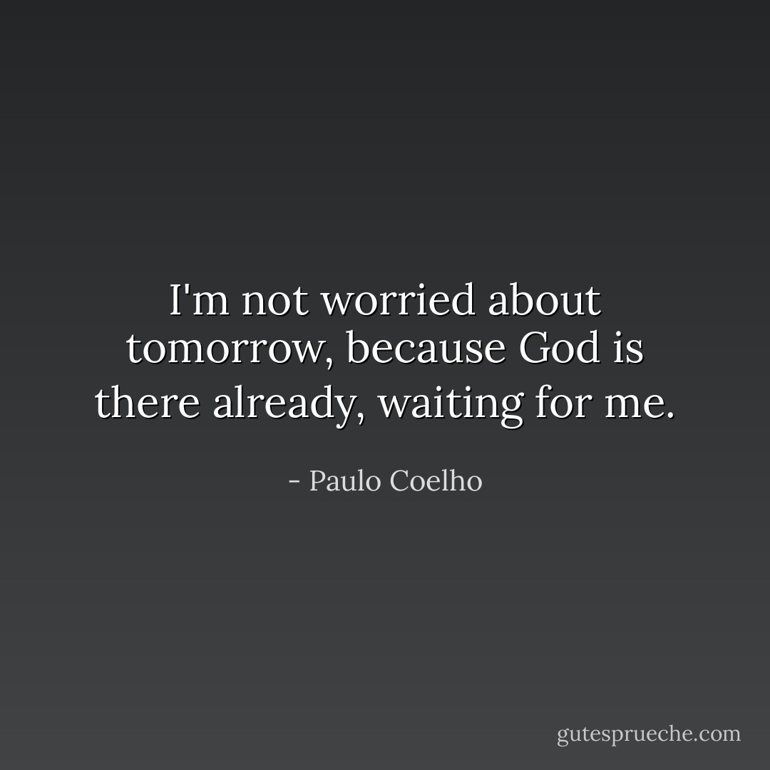 I'm not worried about tomorrow, because God is there already, waiting for me. - Paulo Coelho