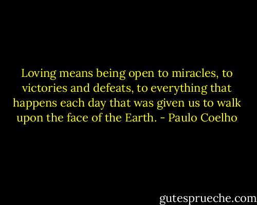 Loving means being open to miracles, to victories and defeats, to everything that happens each day that was given us to walk upon the face of the Earth. - Paulo Coelho