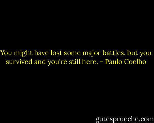 You might have lost some major battles, but you survived and you're still here. - Paulo Coelho