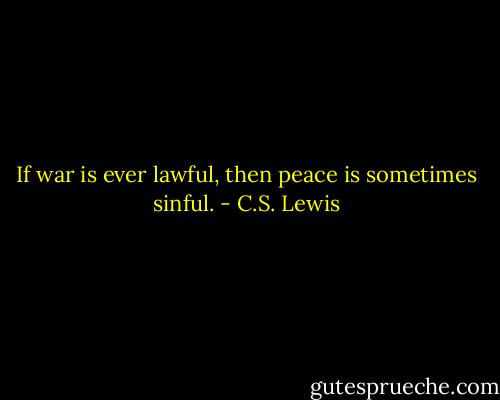 If war is ever lawful, then peace is sometimes sinful. - C.S. Lewis