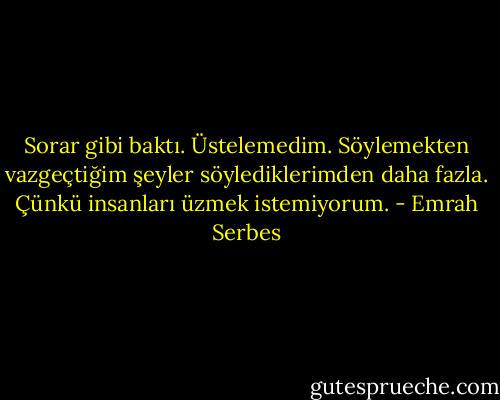 Sorar gibi baktı. Üstelemedim. Söylemekten vazgeçtiğim şeyler söylediklerimden daha fazla. Çünkü insanları üzmek istemiyorum. - Emrah Serbes