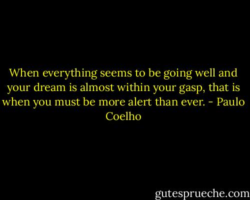 When everything seems to be going well and your dream is almost within your gasp, that is when you must be more alert than ever. - Paulo Coelho