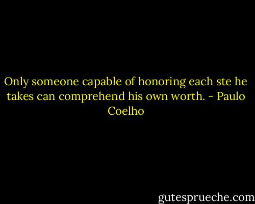 Only someone capable of honoring each ste he takes can comprehend his own worth. - Paulo Coelho