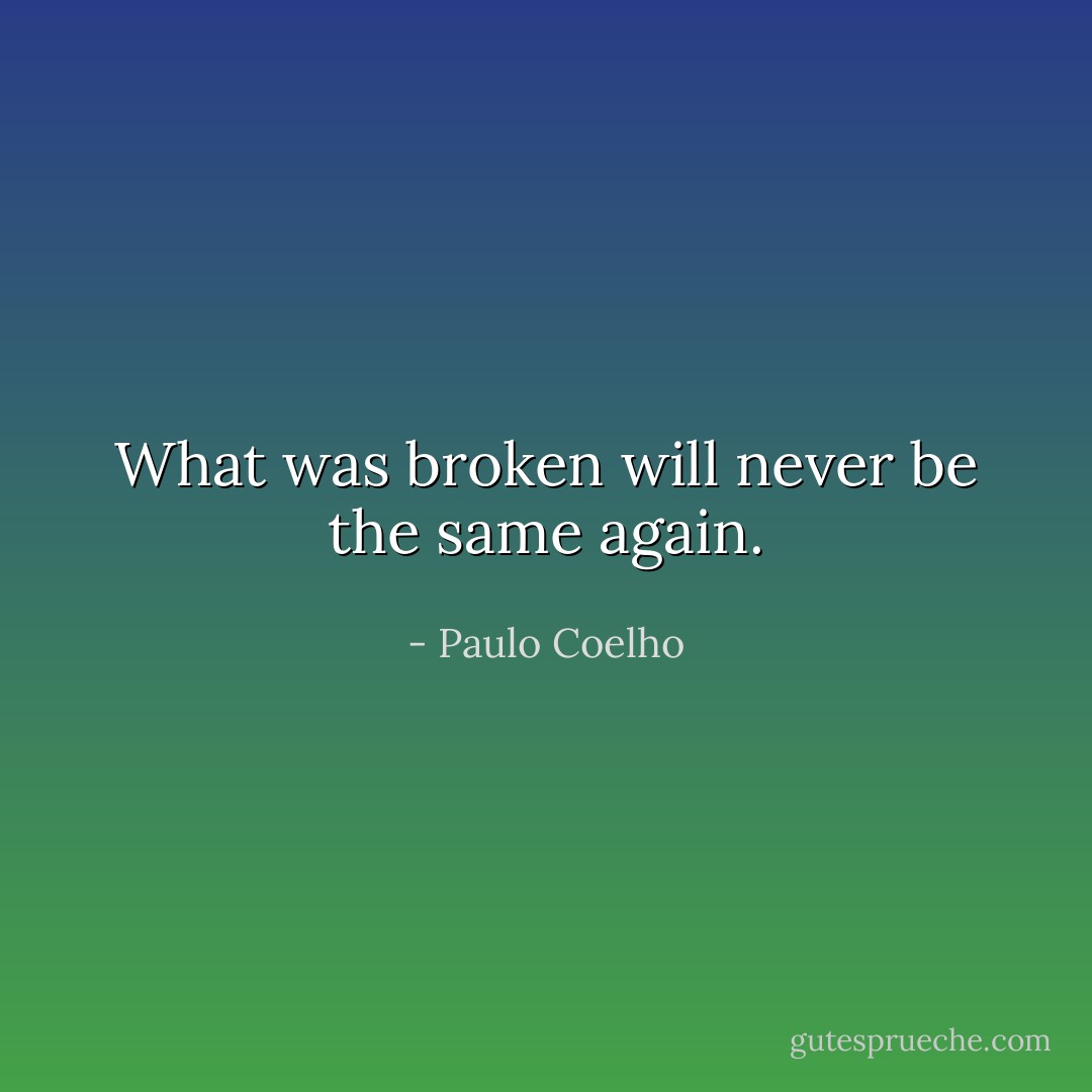 What was broken will never be the same again. - Paulo Coelho