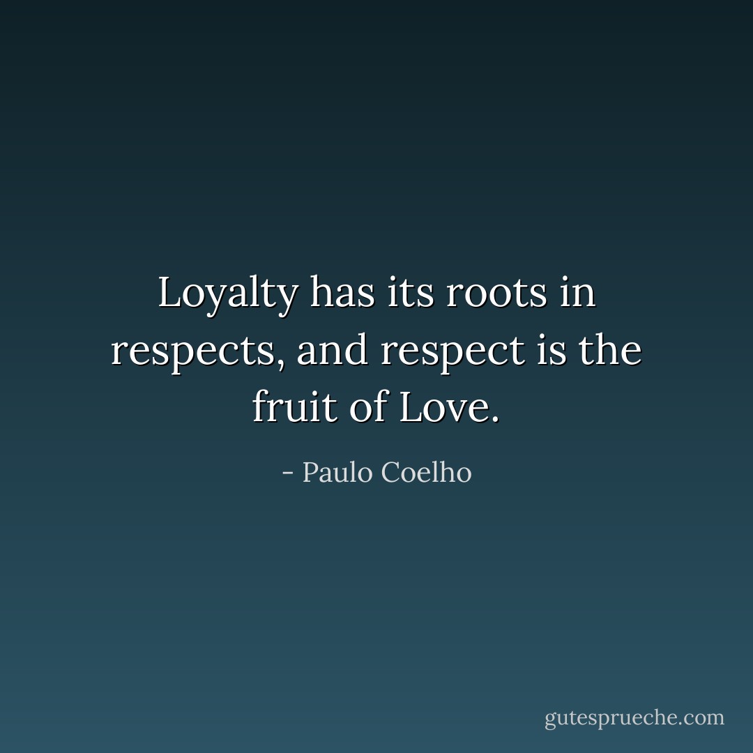 Loyalty has its roots in respects, and respect is the fruit of Love. - Paulo Coelho
