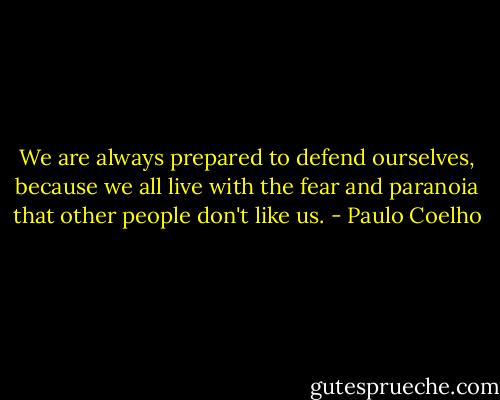 We are always prepared to defend ourselves, because we all live with the fear and paranoia that other people don't like us. - Paulo Coelho