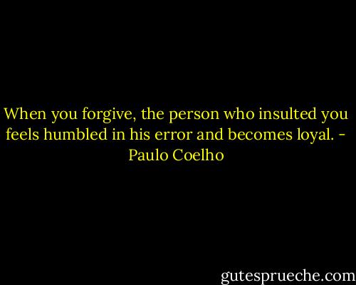 When you forgive, the person who insulted you feels humbled in his error and becomes loyal. - Paulo Coelho
