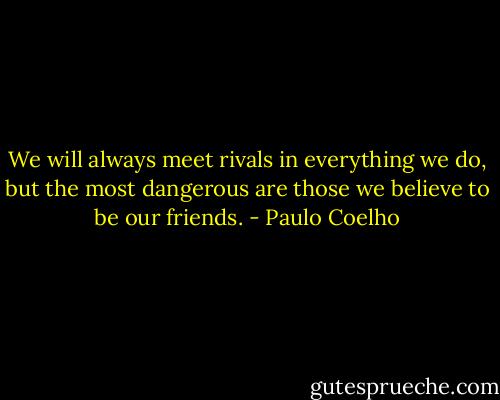 We will always meet rivals in everything we do, but the most dangerous are those we believe to be our friends. - Paulo Coelho